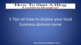 5 Tips on how to choose your local
business domain name

http://howtostartablogme.com/

 