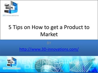 5 Tips on How to get a Product to
Market
BY
http://www.3D-innovations.com/
 