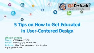 5 Tips on How to Get Educated
in User-Centered Design
Office in Ukraine
Phone: +38(044)501-55-38
E-mail: contact (at) qa-testlab.com
Address: 154a, Borschagivska str., Kiev, Ukraine
http://qatestlab.com/

 