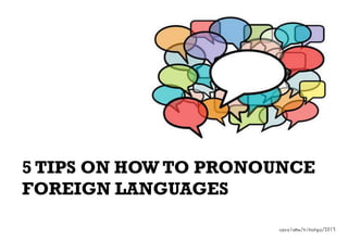 5 TIPS ON HOW TO PRONOUNCE
FOREIGN LANGUAGES
cpcoloma/nihongo/2013

 