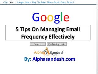 Google
5 Tips On Managing Email
Frequency Effectively
5 Tips On Managing Email
Frequency Effectively
SearchSearch I’m Feeling LuckyI’m Feeling Lucky
By: Alphasandesh.com
Search Images Maps Play YouTube News Gmail Drive More+You
 