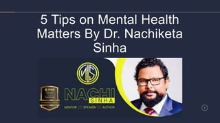 5 Tips on Mental Health
Matters By Dr. Nachiketa
Sinha
 