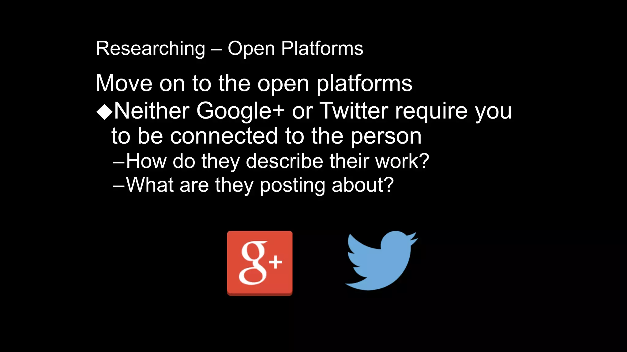 Researching – Open Platforms
Move on to the open platforms
⬥Neither Google+ or Twitter require you
to be connected to the person
–How do they describe their work?
–What are they posting about?
 