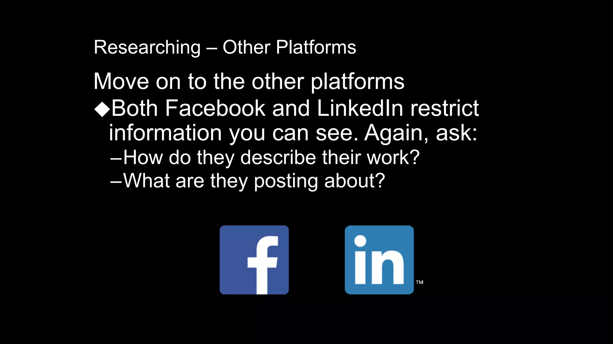 Researching – Other Platforms
Move on to the other platforms
⬥Both Facebook and LinkedIn restrict
information you can see. Again, ask:
–How do they describe their work?
–What are they posting about?
 