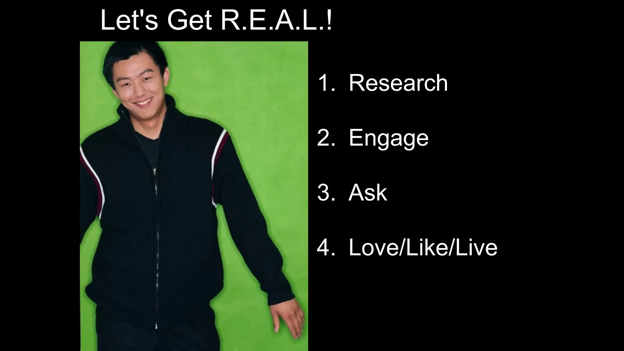 Let's Get R.E.A.L.!
1. Research
2. Engage
3. Ask
4. Love/Like/Live
 