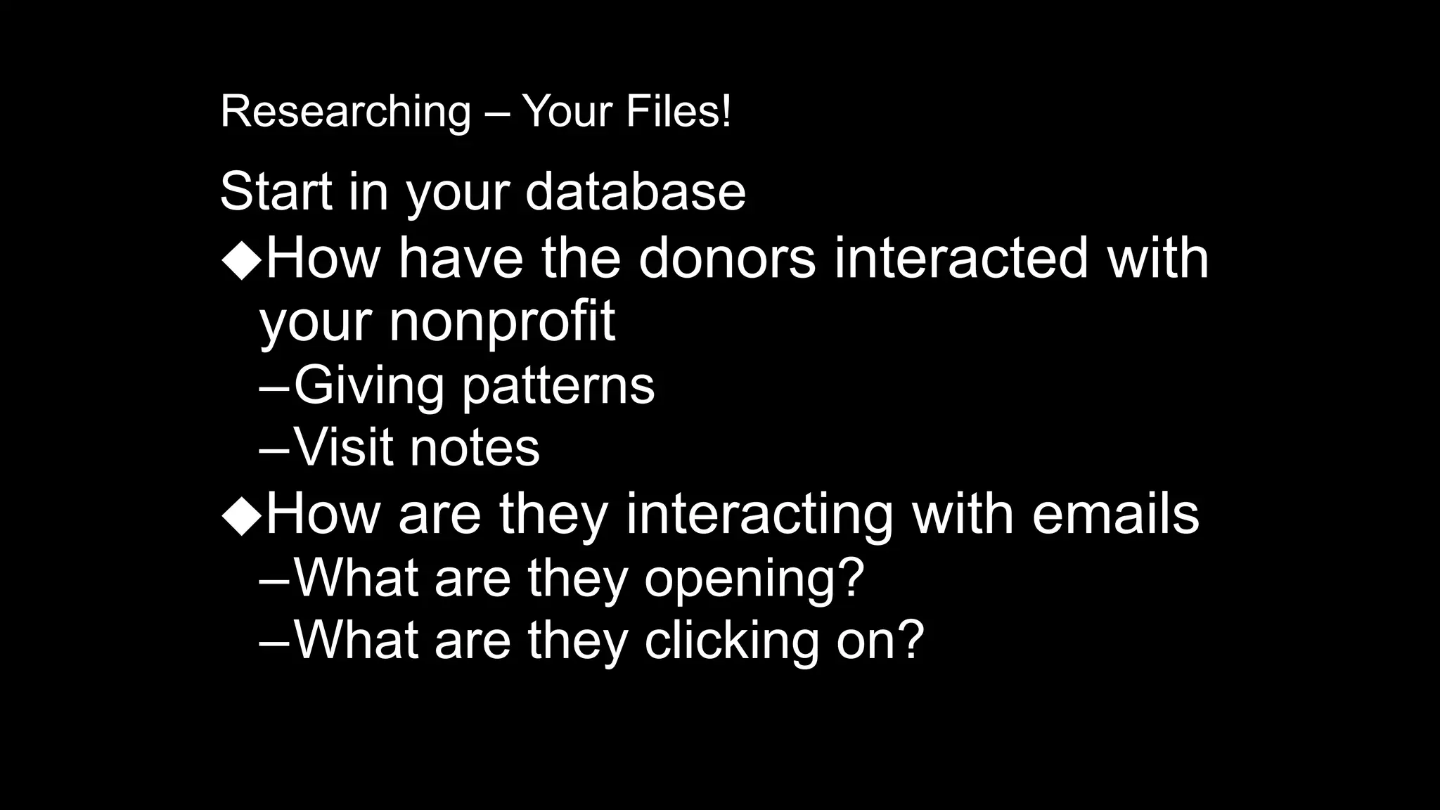 Researching – Your Files!
Start in your database
⬥How have the donors interacted with
your nonprofit
–Giving patterns
–Visit notes
⬥How are they interacting with emails
–What are they opening?
–What are they clicking on?
 