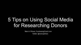 5 Tips on Using Social Media
for Researching Donors
Marc A. Pitman, FundraisingCoach.com
Twitter: @marcapitman
 