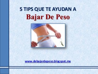 5 TIPS QUE TE AYUDAN A
Bajar De Peso
www.debajardepeso.blogspot.mx
 