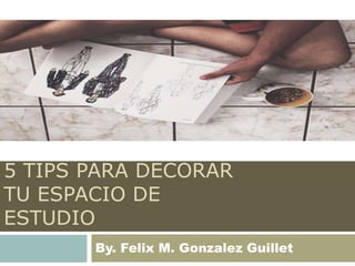 5 TIPS PARA DECORAR
TU ESPACIO DE
ESTUDIO
By. Felix M. Gonzalez Guillet
 