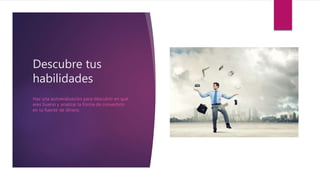 Descubre tus
habilidades
Haz una autoevaluación para descubrir en qué
eres bueno y analizar la forma de convertirlo
en tu fuente de dinero.