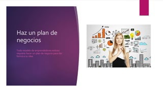 Haz un plan de
negocios
Todo modelo de emprendedores exitoso
requiere hacer un plan de negocio para dar
forma a su idea.