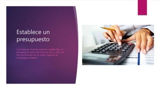 Establece un
presupuesto
Con base en el punto anterior, podrás fijar un
presupuesto para que mes con mes y año con
año las finanzas de tu nuevo negocio se
mantengas estables.