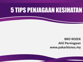 5 TIPS PENJAGAAN KESIHATAN
BRO ROZEK
Ahli Perniagaan
www.pakarbisnes.my
 