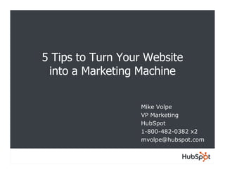 5 Tips to Turn Your Website
 into a Marketing Machine

                  Mike Volpe
                  VP Marketing
                  HubSpot
                  1-800-482-0382 x2
                  mvolpe@hubspot.com
 