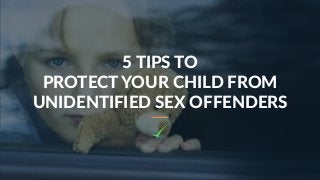 5 TIPS TO
PROTECT YOUR CHILD FROM
UNIDENTIFIED SEX OFFENDERS
 