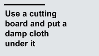 Use a cutting
board and put a
damp cloth
under it
 