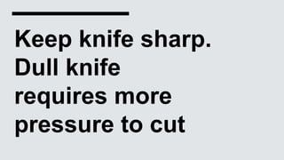 Keep knife sharp.
Dull knife
requires more
pressure to cut
 