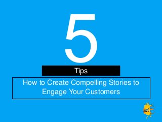 How to Create Compelling Stories to
Engage Your Customers
Tips
 