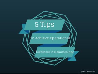 5 Tips 
To Achieve Operational 
Excellence in Manufacturing 
By MET Plastics Inc. 
 