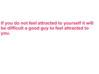 If you do not feel attracted to yourself it will
be difficult a good guy to feel attracted to
you.
 