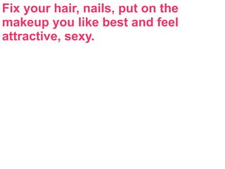 Fix your hair, nails, put on the
makeup you like best and feel
attractive, sexy.
 
