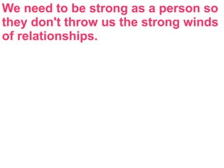We need to be strong as a person so
they don't throw us the strong winds
of relationships.
 