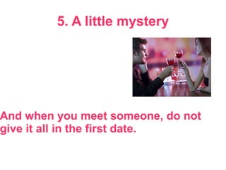 5. A little mystery
And when you meet someone, do not
give it all in the first date.
 