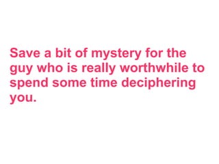 Save a bit of mystery for the
guy who is really worthwhile to
spend some time deciphering
you.
 
