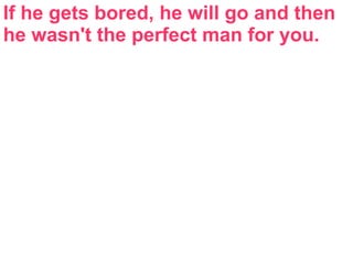 If he gets bored, he will go and then
he wasn't the perfect man for you.
 