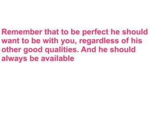 Remember that to be perfect he should
want to be with you, regardless of his
other good qualities. And he should
always be available
 