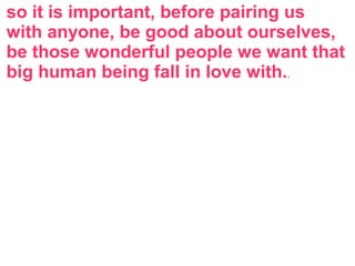 so it is important, before pairing us
with anyone, be good about ourselves,
be those wonderful people we want that
big human being fall in love with..
 