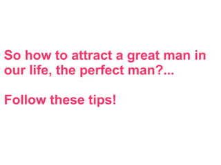 So how to attract a great man in
our life, the perfect man?...
Follow these tips!
 