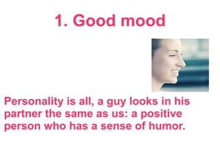 1. Good mood
Personality is all, a guy looks in his
partner the same as us: a positive
person who has a sense of humor.
 