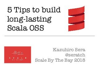 5 Tips to build
long-lasting
Scala OSS
Kazuhiro Sera
@seratch
Scale By The Bay 2018
 