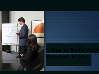 5 Tips to Build Your
Business Faster
 