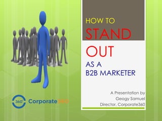 HOW TO
STAND
OUT
AS A
B2B MARKETER
A Presentation by
Geogy Samuel
Director, Corporate360
 