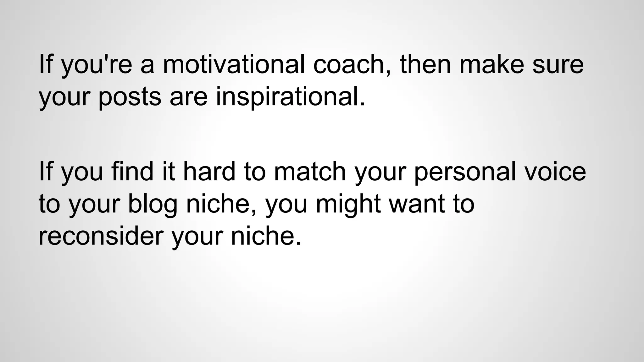 If you're a motivational coach, then make sure
your posts are inspirational.
If you find it hard to match your personal voice
to your blog niche, you might want to
reconsider your niche.
 