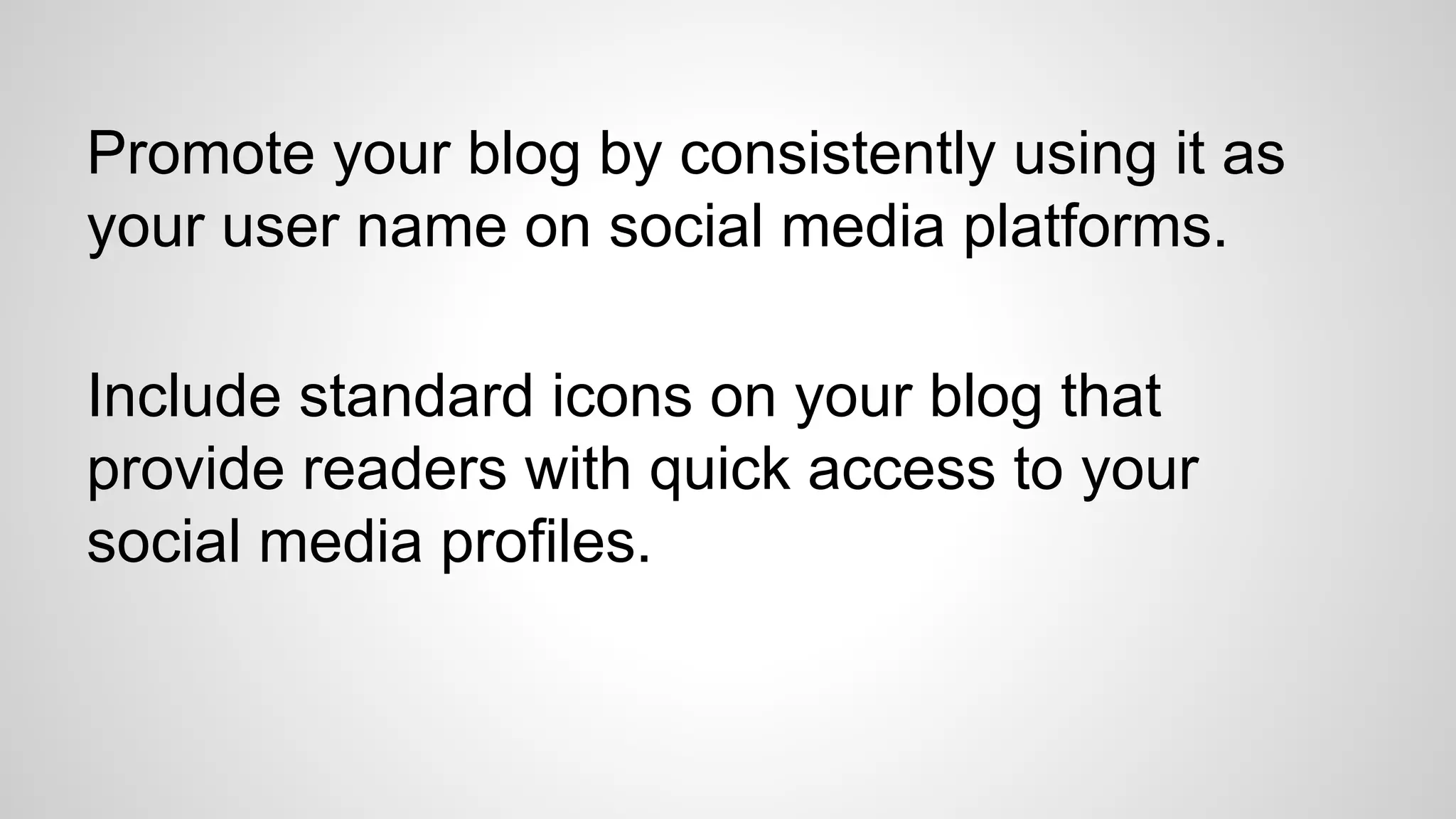 Promote your blog by consistently using it as
your user name on social media platforms.
Include standard icons on your blog that
provide readers with quick access to your
social media profiles.
 