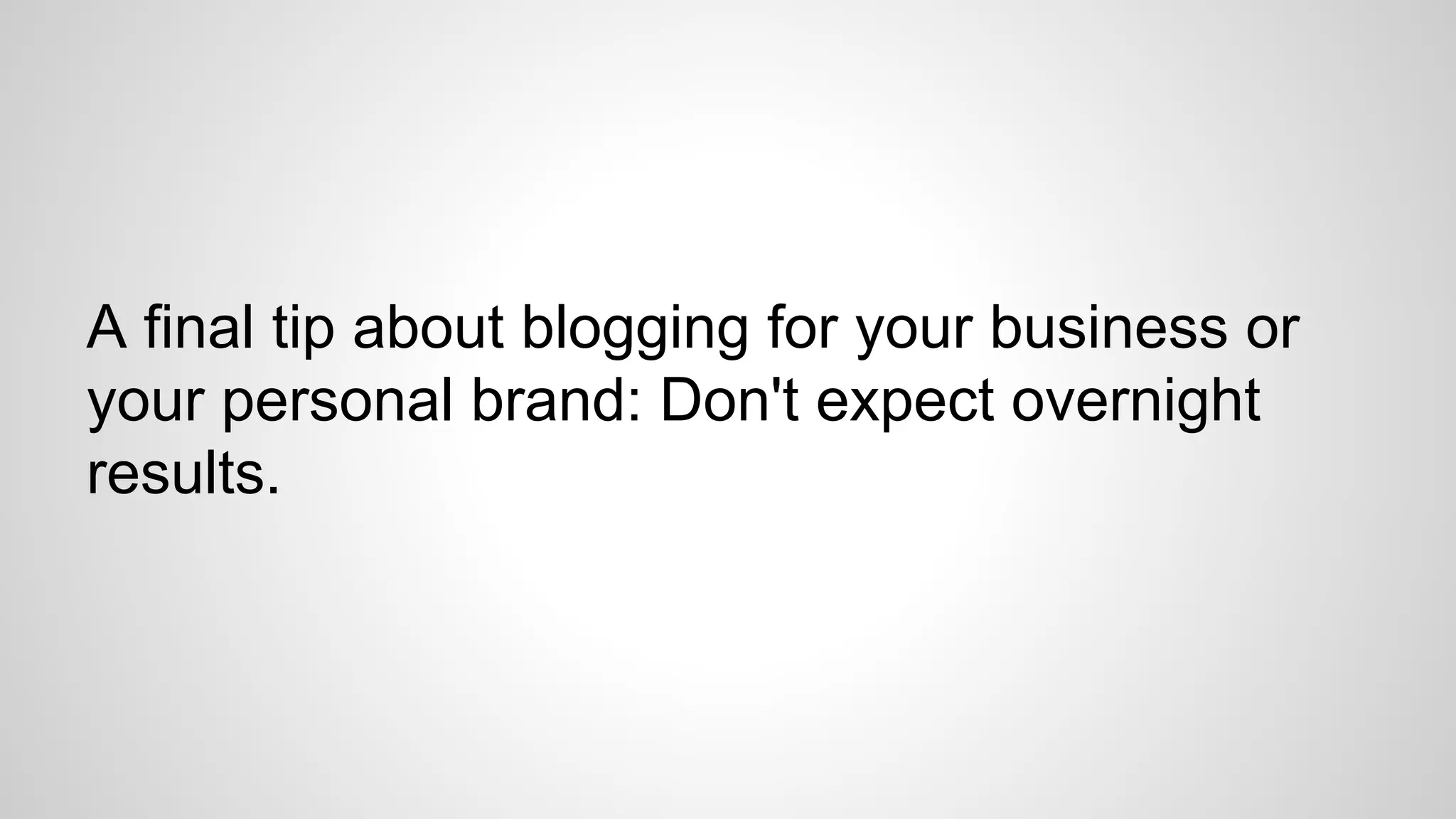 A final tip about blogging for your business or
your personal brand: Don't expect overnight
results.
 