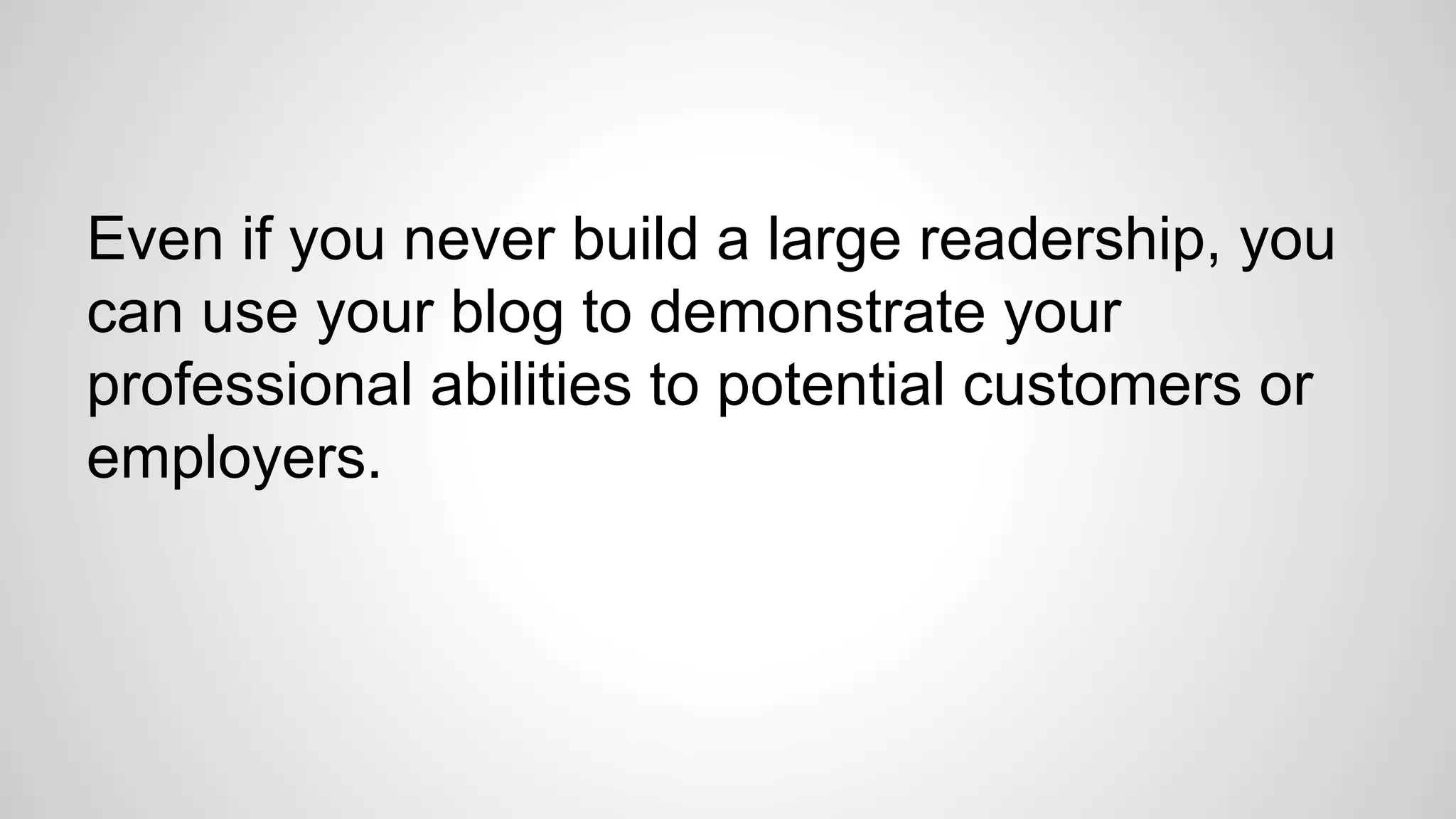 Even if you never build a large readership, you
can use your blog to demonstrate your
professional abilities to potential customers or
employers.
 