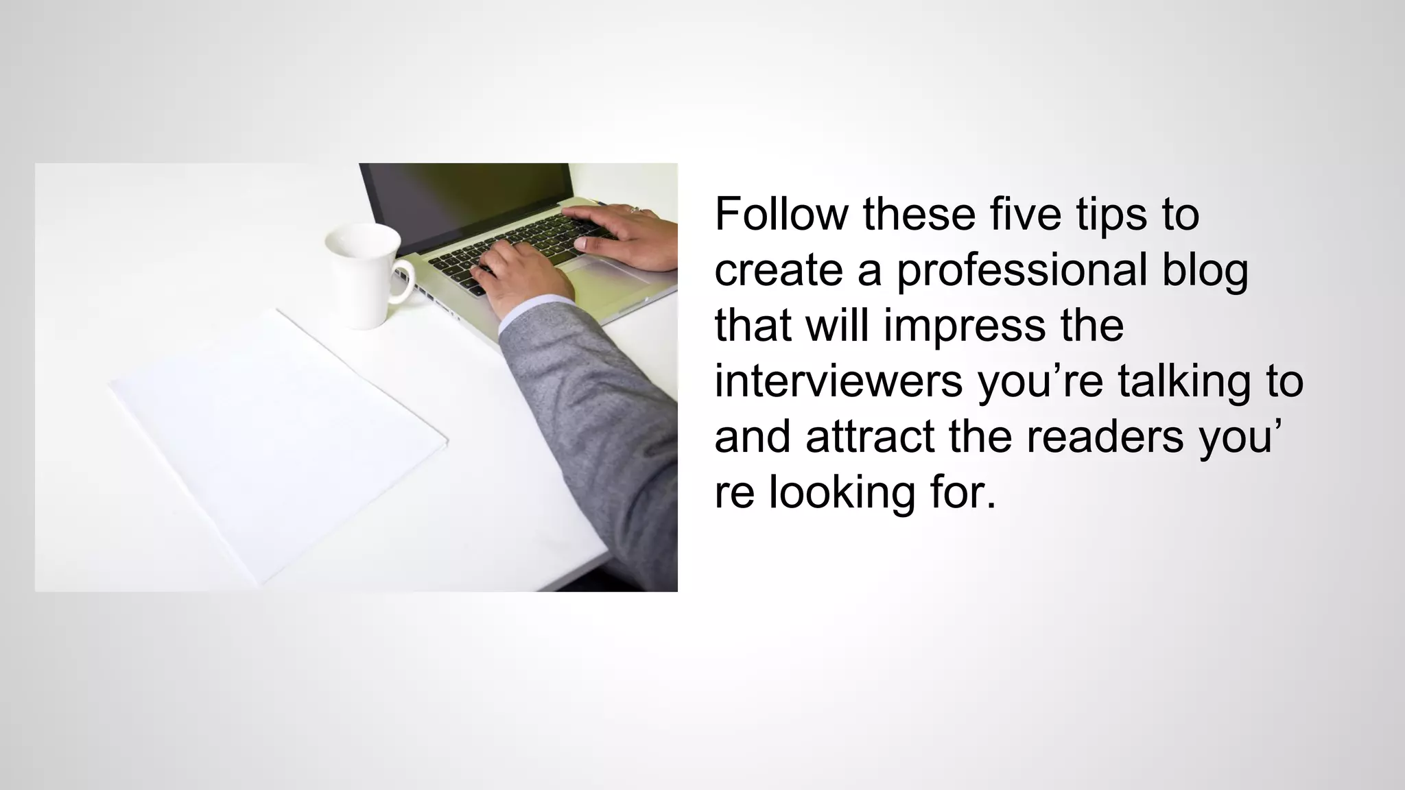 Follow these five tips to
create a professional blog
that will impress the
interviewers you’re talking to
and attract the readers you’
re looking for.
 