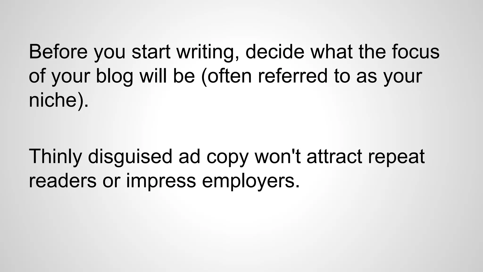 Before you start writing, decide what the focus
of your blog will be (often referred to as your
niche).
Thinly disguised ad copy won't attract repeat
readers or impress employers.
 