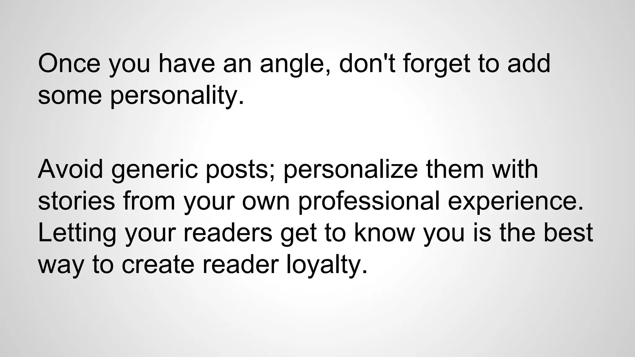 Once you have an angle, don't forget to add
some personality.
Avoid generic posts; personalize them with
stories from your own professional experience.
Letting your readers get to know you is the best
way to create reader loyalty.
 