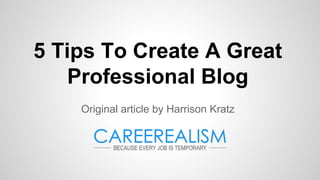 5 Tips To Create A Great
Professional Blog
Original article by Harrison Kratz
 