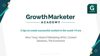 © Growth Marketer Academy 2019 / PROPRIETARY & CONFIDENTIAL
5 tips to create successful content in the covid-19 era
Alice Tong | Head of Marketing APAC, Content
Solutions, The Economist
 