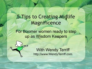 5 Tips to Creating Midlife
Magnificence
For Boomer women ready to step
up as Wisdom Keepers
With Wendy Terriff
http://www.WendyTerriff.com
 