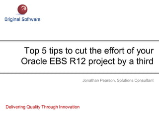 Jonathan Pearson, Solutions Consultant
Top 5 tips to cut the effort of your
Oracle EBS R12 project by a third
Delivering Quality Through Innovation
 
