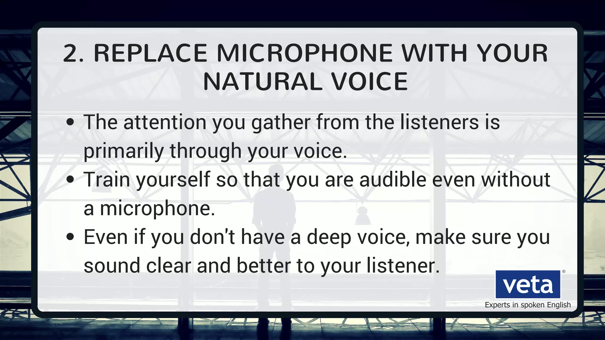 2. REPLACE MICROPHONE WITH YOUR
NATURAL VOICE
The attention you gather from the listeners is
primarily through your voice.
Train yourself so that you are audible even without
a microphone.
Even if you don't have a deep voice, make sure you
sound clear and better to your listener.
 