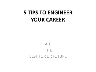 5 TIPS TO ENGINEER 
YOUR CAREER 
ALL 
THE 
BEST FOR UR FUTURE 
 