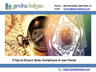 Phone - 080 40155666, 8494 9301 72
Email - contact@gruhakalyan.com
5 Tips to Ensure Vastu Compliance in your Home
http://gruhakalyan.com
 